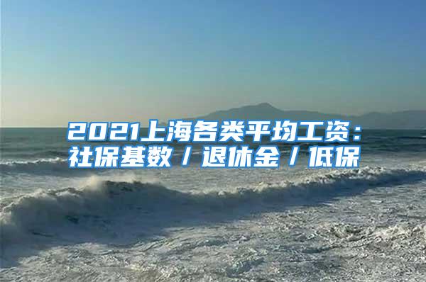 2021上海各類平均工資：社?；鶖?shù)／退休金／低保