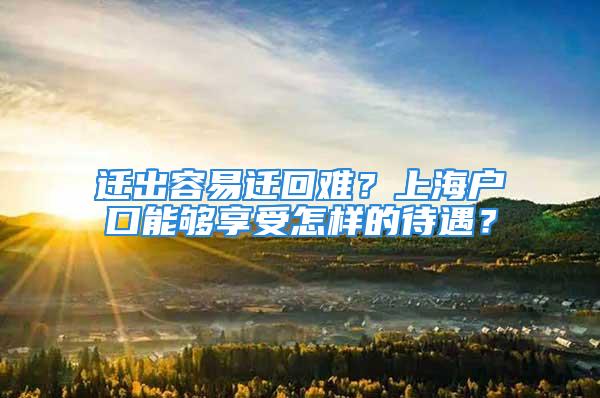 遷出容易遷回難？上海戶口能夠享受怎樣的待遇？