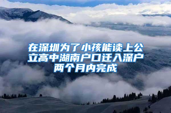 在深圳為了小孩能讀上公立高中湖南戶口遷入深戶兩個月內(nèi)完成