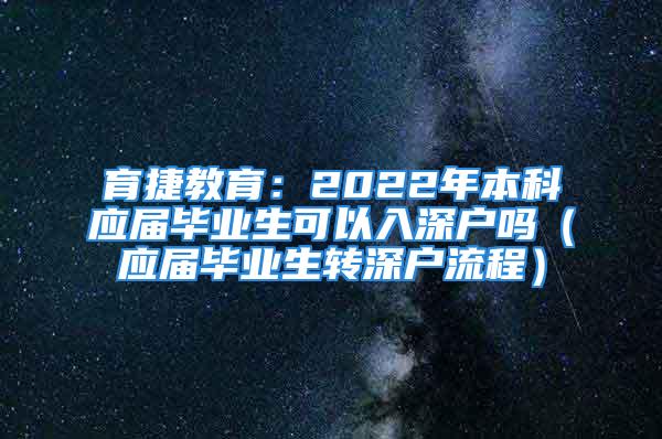 育捷教育：2022年本科應(yīng)屆畢業(yè)生可以入深戶嗎（應(yīng)屆畢業(yè)生轉(zhuǎn)深戶流程）