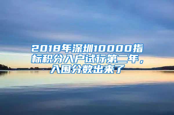 2018年深圳10000指標(biāo)積分入戶試行第二年，入圍分?jǐn)?shù)出來(lái)了