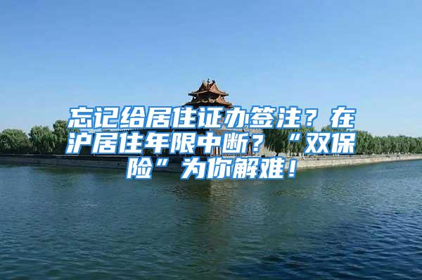 忘記給居住證辦簽注？在滬居住年限中斷？“雙保險”為你解難！