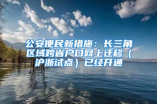 公安便民新措施：長三角區(qū)域跨省戶口網(wǎng)上遷移（滬浙試點(diǎn)）已經(jīng)開通