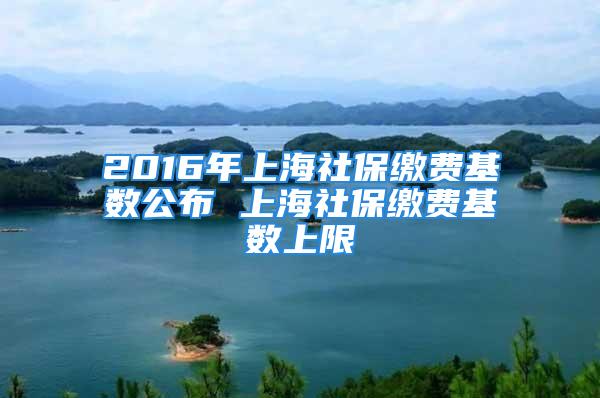 2016年上海社保繳費基數(shù)公布 上海社保繳費基數(shù)上限