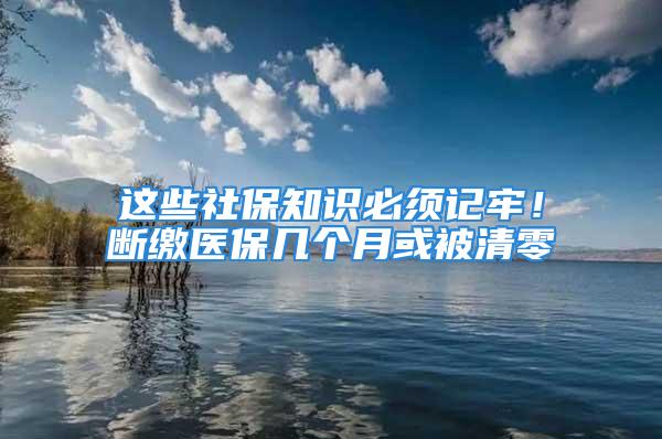 這些社保知識必須記牢！斷繳醫(yī)保幾個月或被清零