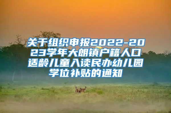 關(guān)于組織申報(bào)2022-2023學(xué)年大朗鎮(zhèn)戶籍人口適齡兒童入讀民辦幼兒園學(xué)位補(bǔ)貼的通知