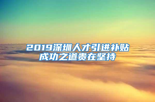 2019深圳人才引進(jìn)補(bǔ)貼成功之道貴在堅(jiān)持