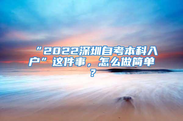 “2022深圳自考本科入戶”這件事，怎么做簡(jiǎn)單？