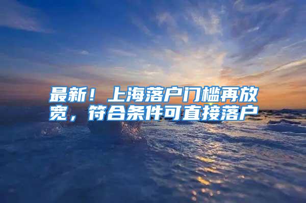 最新！上海落戶門檻再放寬，符合條件可直接落戶