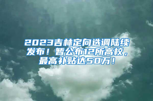 2023吉林定向選調(diào)陸續(xù)發(fā)布！暫公布12所高校，最高補貼達50萬！