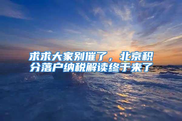 求求大家別催了，北京積分落戶納稅解讀終于來(lái)了