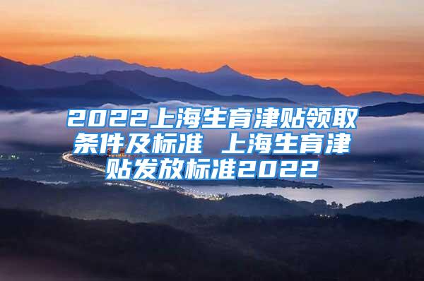 2022上海生育津貼領取條件及標準 上海生育津貼發(fā)放標準2022