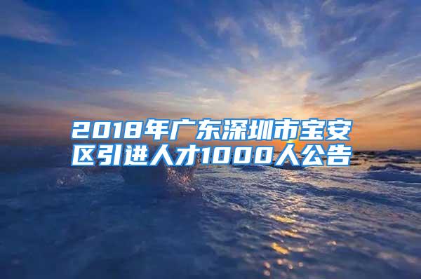 2018年廣東深圳市寶安區(qū)引進人才1000人公告