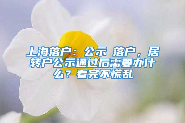 上海落戶：公示≠落戶，居轉(zhuǎn)戶公示通過(guò)后需要辦什么？看完不慌亂