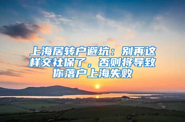 上海居轉(zhuǎn)戶避坑：別再這樣交社保了，否則將導致你落戶上海失敗