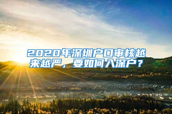 2020年深圳戶口審核越來(lái)越嚴(yán)，要如何入深戶？