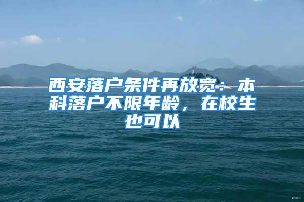 西安落戶條件再放寬：本科落戶不限年齡，在校生也可以