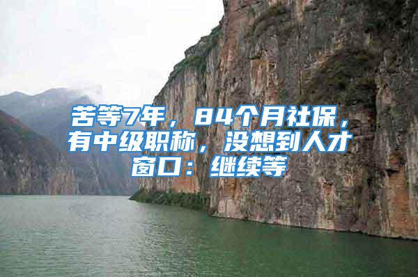 苦等7年，84個(gè)月社保，有中級(jí)職稱，沒(méi)想到人才窗口：繼續(xù)等