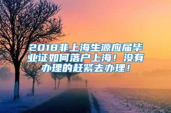 2018非上海生源應屆畢業(yè)證如何落戶上海！沒有辦理的趕緊去辦理！