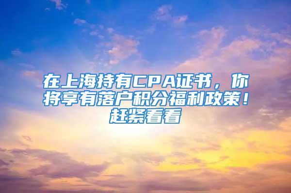 在上海持有CPA證書，你將享有落戶積分福利政策！趕緊看看