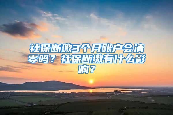 社保斷繳3個(gè)月賬戶會清零嗎？社保斷繳有什么影響？