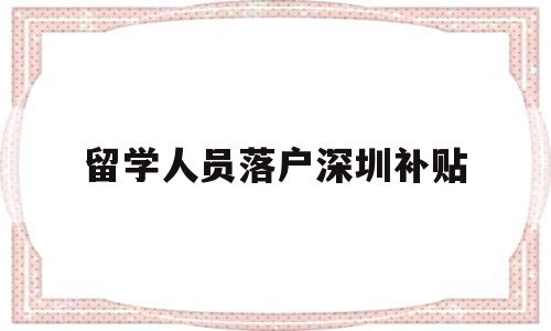 留學人員落戶深圳補貼(深圳留學人才引進政策補貼) 留學生入戶深圳