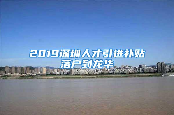 2019深圳人才引進補貼落戶到龍華