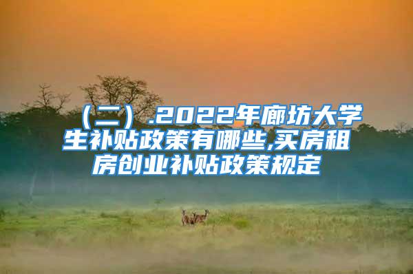 （二）.2022年廊坊大學(xué)生補(bǔ)貼政策有哪些,買房租房創(chuàng)業(yè)補(bǔ)貼政策規(guī)定