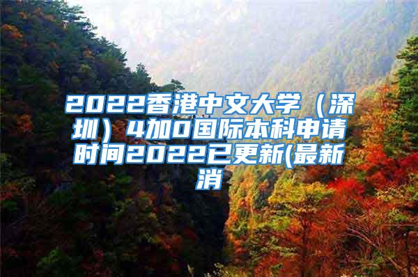 2022香港中文大學(xué)（深圳）4加0國際本科申請時間2022已更新(最新消