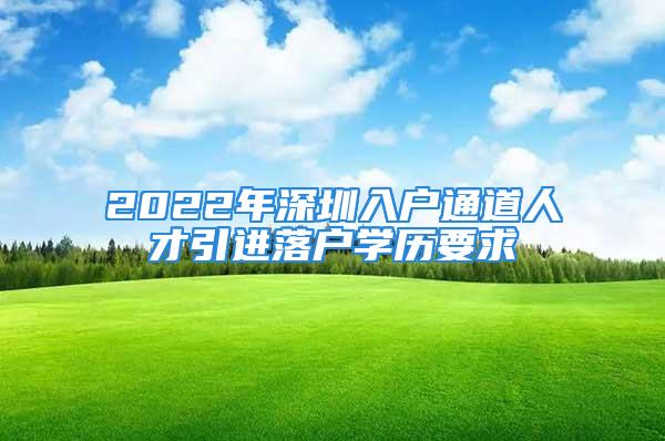 2022年深圳入戶通道人才引進落戶學歷要求