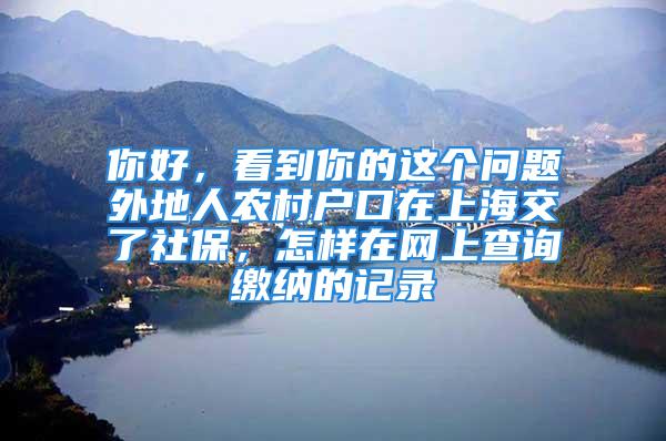 你好，看到你的這個問題外地人農(nóng)村戶口在上海交了社保，怎樣在網(wǎng)上查詢繳納的記錄