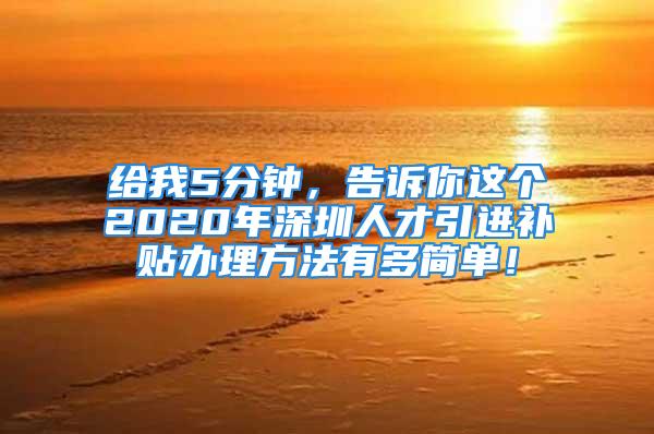 給我5分鐘，告訴你這個(gè)2020年深圳人才引進(jìn)補(bǔ)貼辦理方法有多簡單！