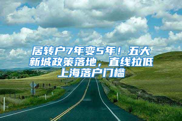 居轉(zhuǎn)戶7年變5年！五大新城政策落地，直線拉低上海落戶門(mén)檻