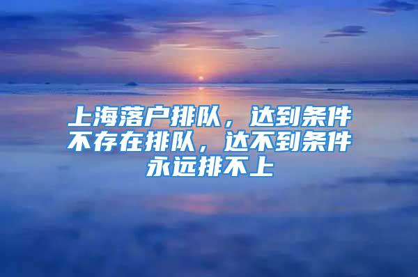 上海落戶排隊(duì)，達(dá)到條件不存在排隊(duì)，達(dá)不到條件永遠(yuǎn)排不上