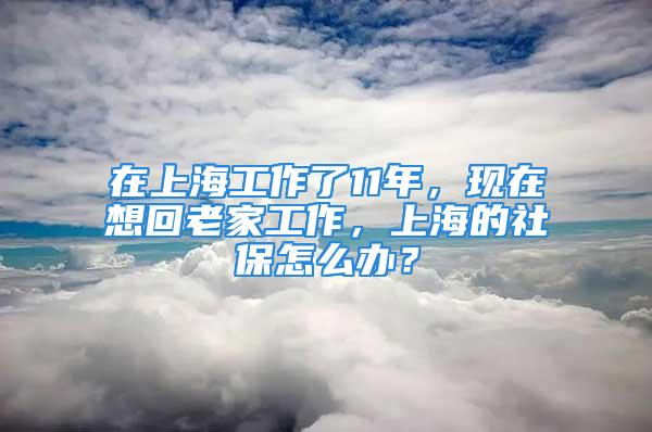 在上海工作了11年，現(xiàn)在想回老家工作，上海的社保怎么辦？