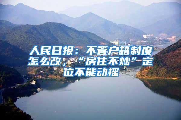 人民日?qǐng)?bào)：不管戶籍制度怎么改，“房住不炒”定位不能動(dòng)搖