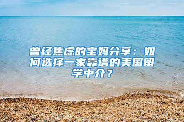 曾經(jīng)焦慮的寶媽分享：如何選擇一家靠譜的美國留學中介？