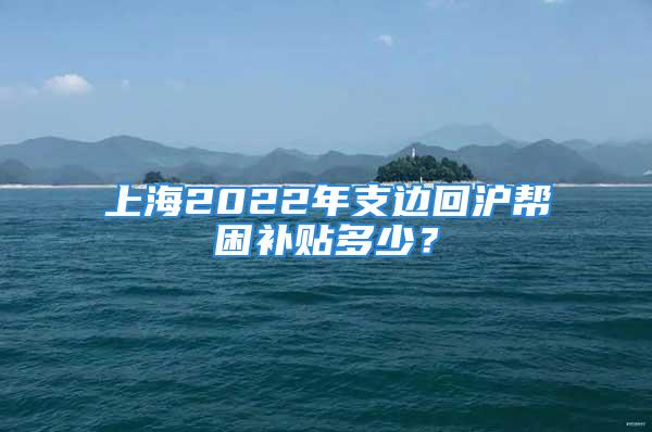 上海2022年支邊回滬幫困補(bǔ)貼多少？