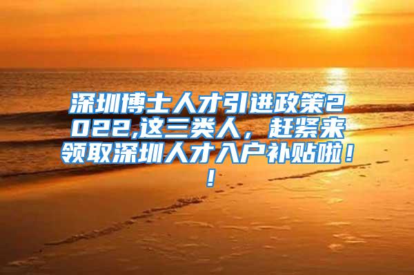 深圳博士人才引進(jìn)政策2022,這三類人，趕緊來領(lǐng)取深圳人才入戶補(bǔ)貼啦！！