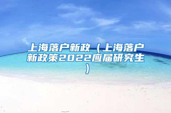 上海落戶(hù)新政（上海落戶(hù)新政策2022應(yīng)屆研究生）