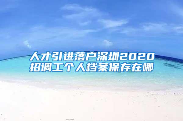 人才引進(jìn)落戶(hù)深圳2020招調(diào)工個(gè)人檔案保存在哪