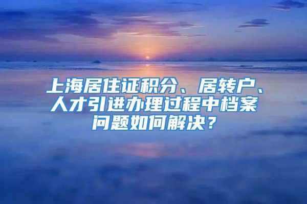 上海居住證積分、居轉(zhuǎn)戶、人才引進(jìn)辦理過程中檔案問題如何解決？