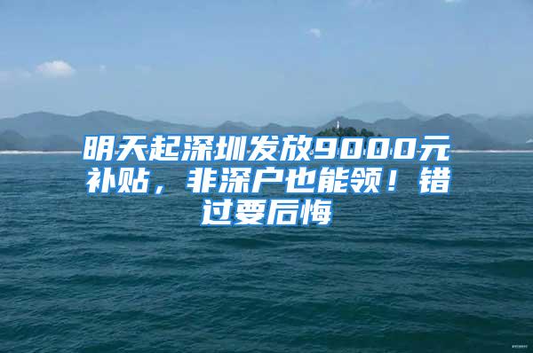 明天起深圳發(fā)放9000元補貼，非深戶也能領！錯過要后悔