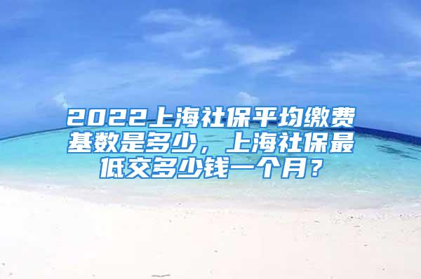 2022上海社保平均繳費基數(shù)是多少，上海社保最低交多少錢一個月？