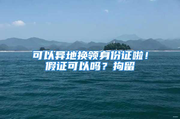 可以異地?fù)Q領(lǐng)身份證啦！假證可以嗎？拘留