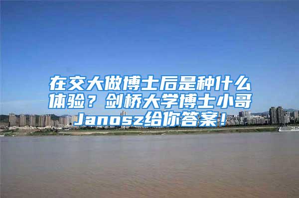 在交大做博士后是種什么體驗？劍橋大學博士小哥Janosz給你答案！