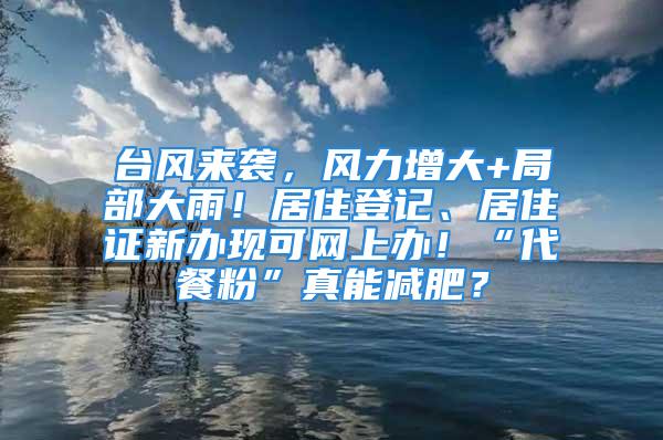 臺(tái)風(fēng)來(lái)襲，風(fēng)力增大+局部大雨！居住登記、居住證新辦現(xiàn)可網(wǎng)上辦！“代餐粉”真能減肥？