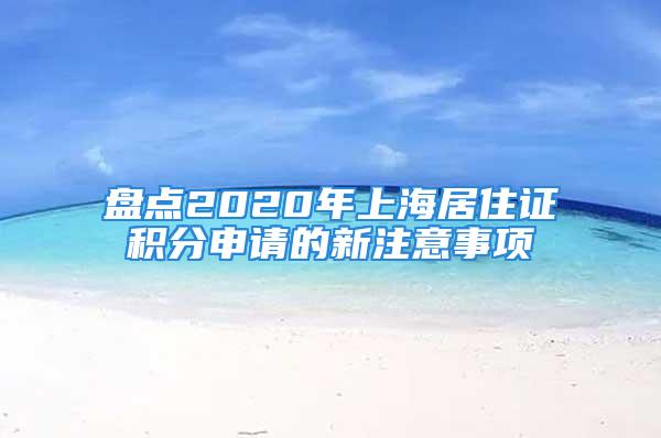 盤點(diǎn)2020年上海居住證積分申請(qǐng)的新注意事項(xiàng)