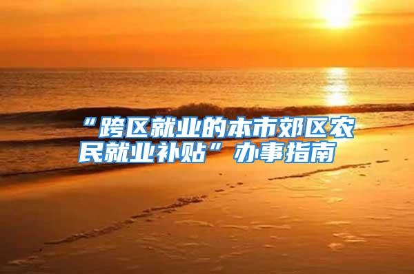 “跨區(qū)就業(yè)的本市郊區(qū)農(nóng)民就業(yè)補貼”辦事指南