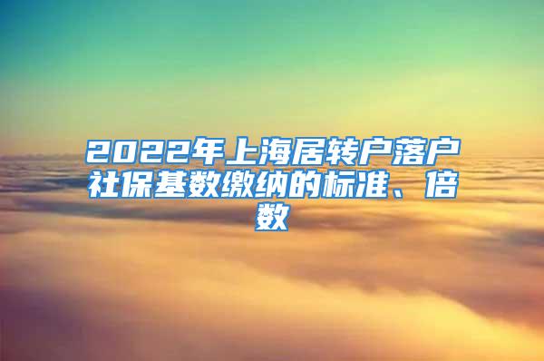 2022年上海居轉(zhuǎn)戶落戶社保基數(shù)繳納的標(biāo)準(zhǔn)、倍數(shù)